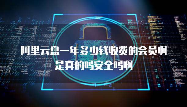 阿里云盘一年多少钱收费的会员啊是真的吗安全吗啊