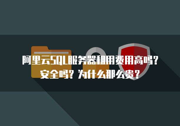 阿里云SQL服务器租用费用高吗?安全吗?为什么那么贵?