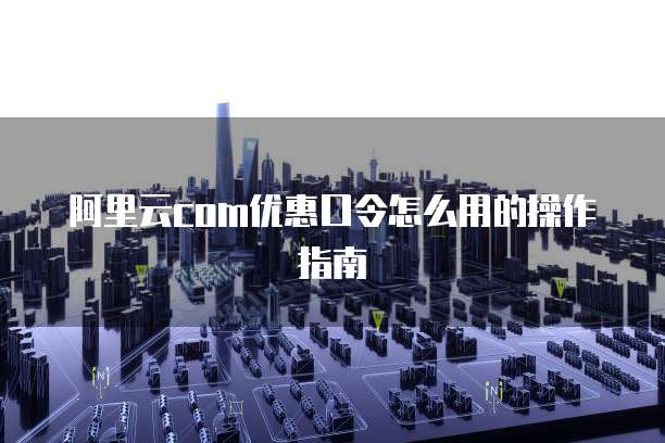 阿里云com优惠口令怎么用的操作指南