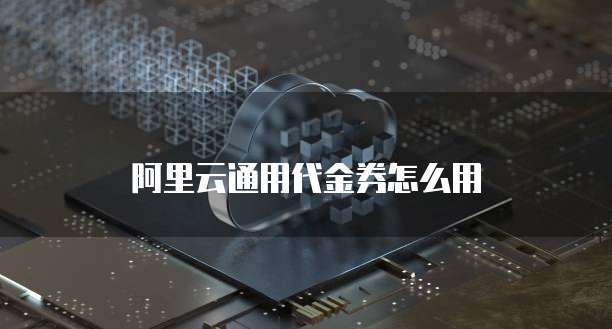 阿里云通用代金券怎么用