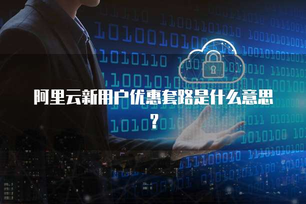 阿里云新用户优惠套路是什么意思?