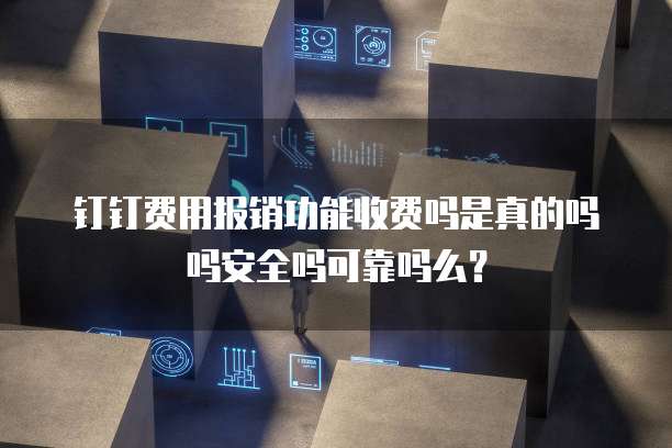 钉钉费用报销功能收费吗是真的吗吗安全吗可靠吗么?