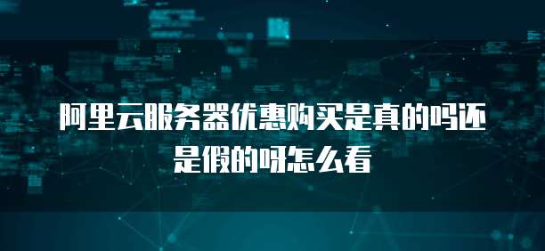 阿里云服务器优惠购买是真的吗还是假的呀怎么看