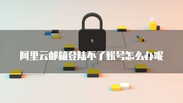 阿里云邮箱登陆不了账号怎么办呢
