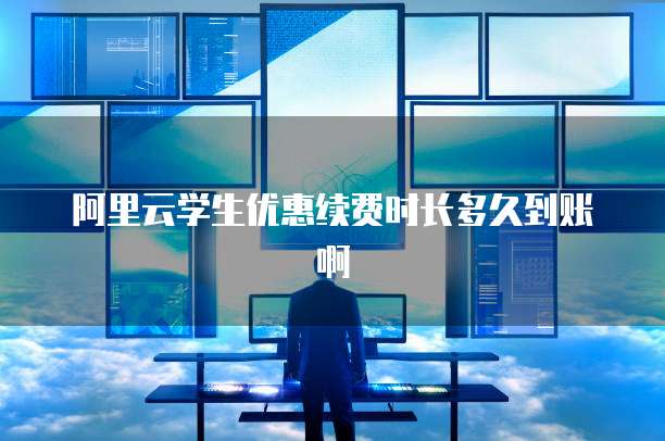 阿里云学生优惠续费时长多久到账啊