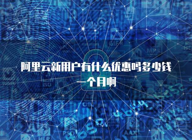 阿里云新用户有什么优惠吗多少钱一个月啊