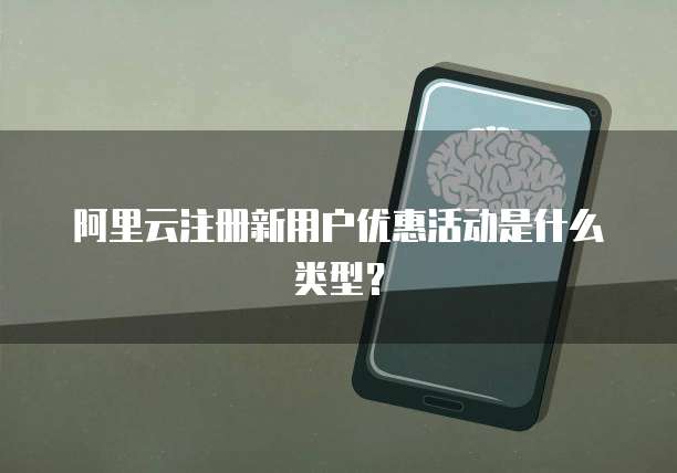 阿里云注册新用户优惠活动是什么类型?
