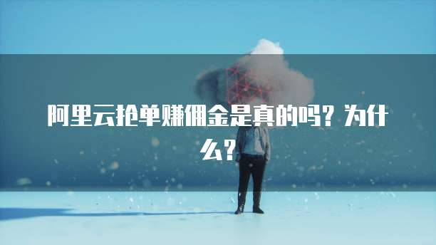 阿里云抢单赚佣金是真的吗?为什么?