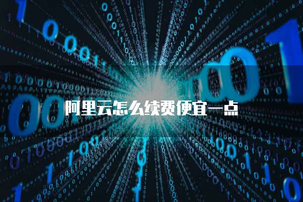阿里云怎么续费便宜一点