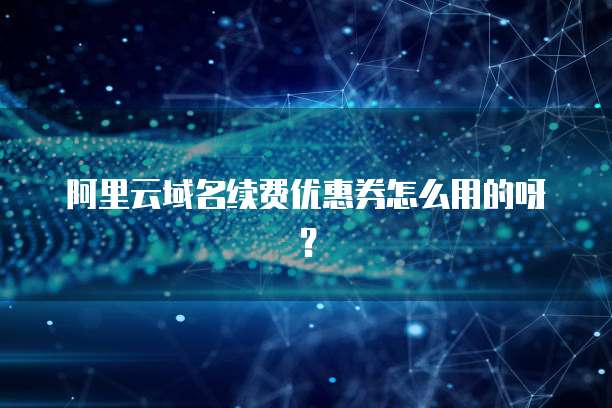 阿里云域名续费优惠券怎么用的呀？