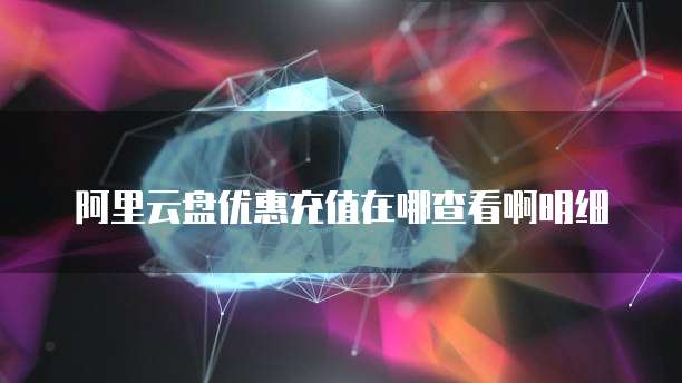 阿里云盘优惠充值在哪查看啊明细