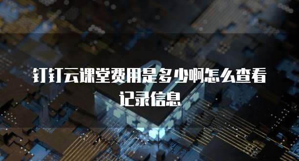 钉钉云课堂费用是多少啊怎么查看记录信息