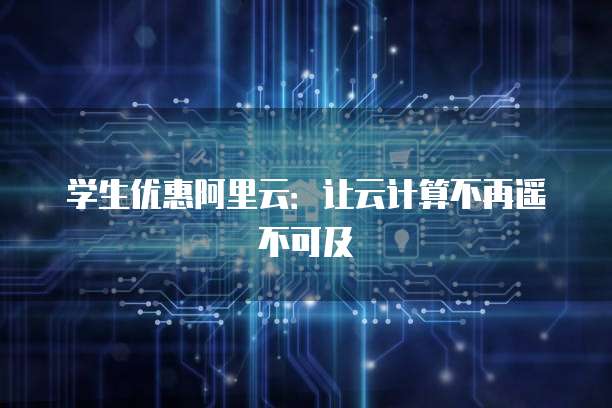 学生优惠阿里云:让云计算不再遥不可及