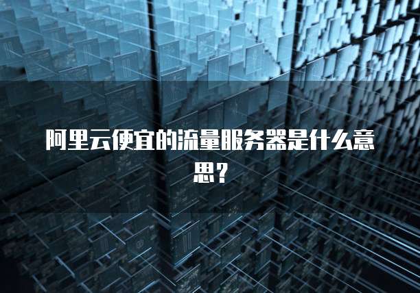 阿里云便宜的流量服务器是什么意思?