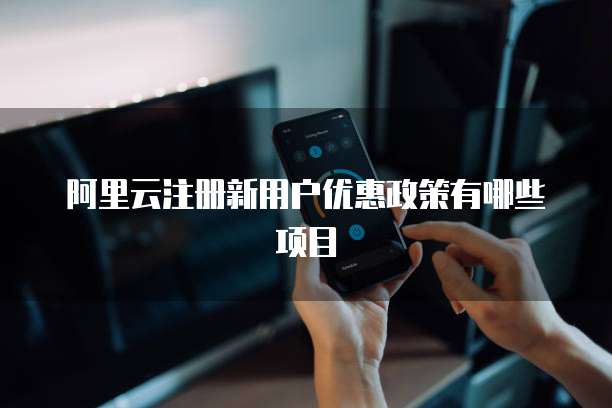 阿里云注册新用户优惠政策有哪些项目