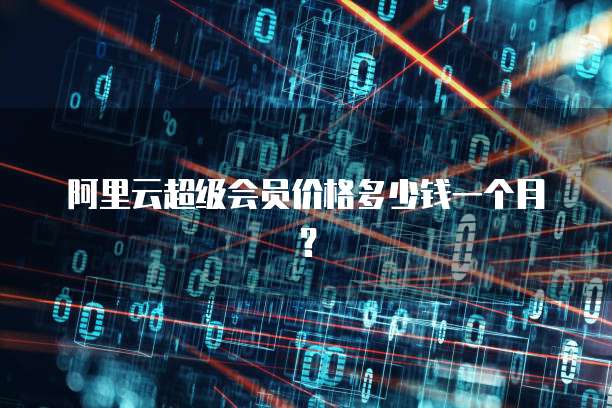 阿里云超级会员价格多少钱一个月?
