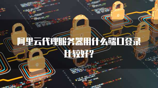 阿里云代理服务器用什么端口登录比较好?