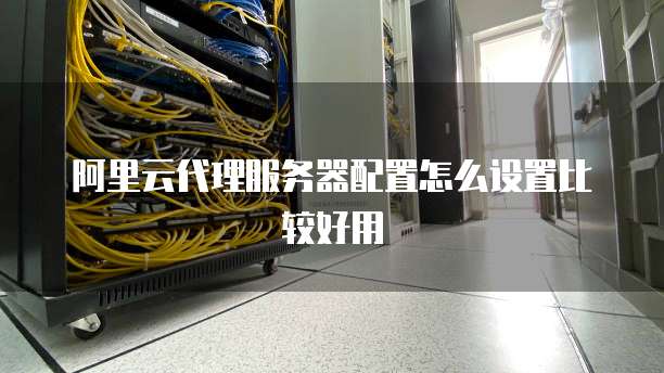 阿里云代理服务器配置怎么设置比较好用