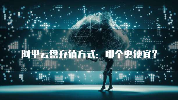 阿里云盘充值方式:哪个更便宜?