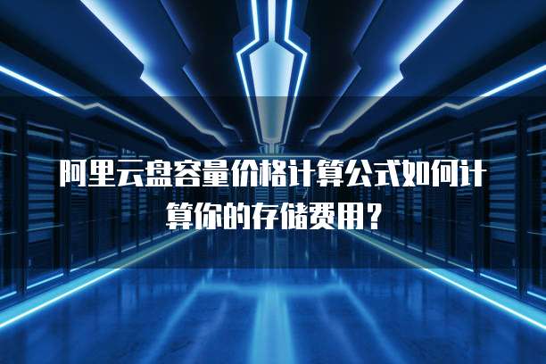 阿里云盘容量价格计算公式如何计算你的存储费用？