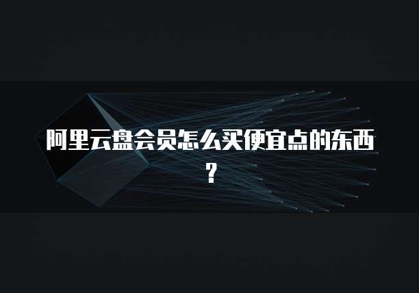 阿里云盘会员怎么买便宜点的东西?