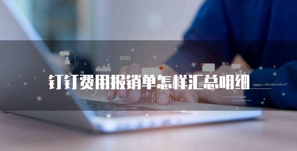 钉钉费用报销单怎样汇总明细