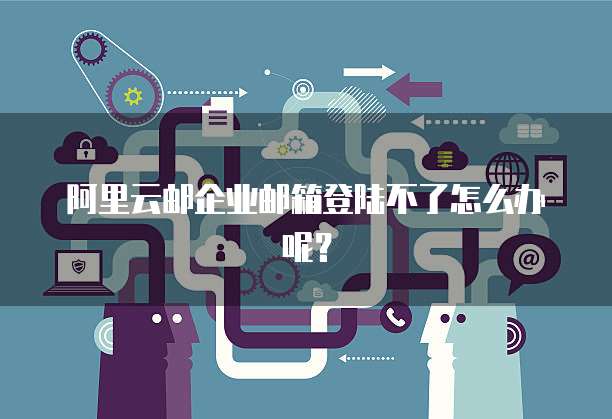 阿里云邮企业邮箱登陆不了怎么办呢？