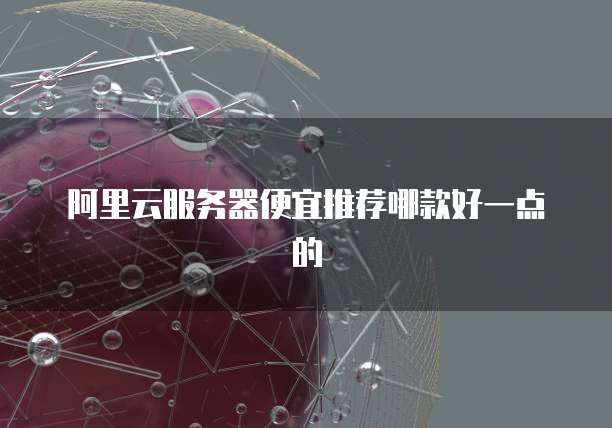 阿里云服务器便宜推荐哪款好一点的