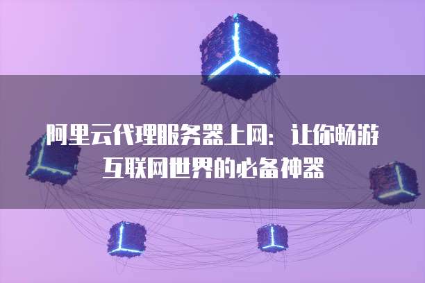阿里云代理服务器上网:让你畅游互联网世界的必备神器
