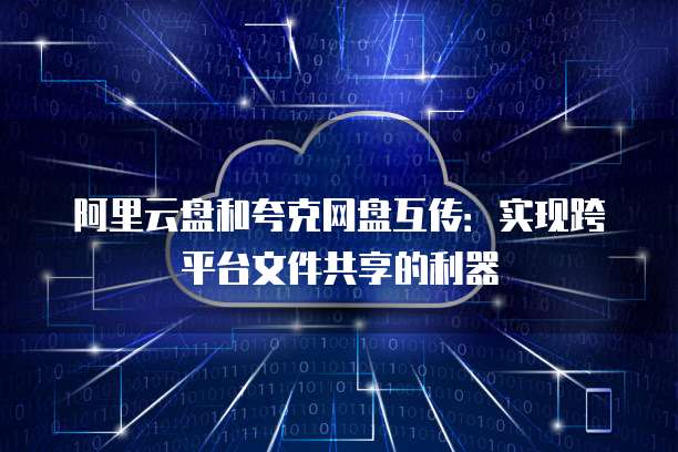 阿里云盘和夸克网盘互传:实现跨平台文件共享的利器