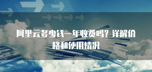 阿里云多少钱一年收费吗?详解价格和使用情况