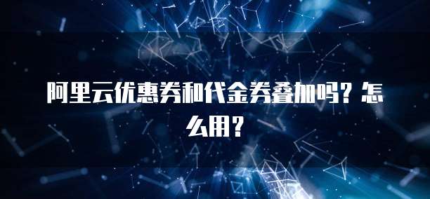 阿里云优惠券和代金券叠加吗?怎么用?
