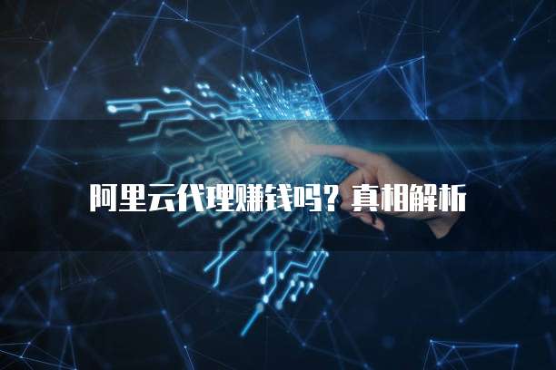 阿里云代理赚钱吗?真相解析