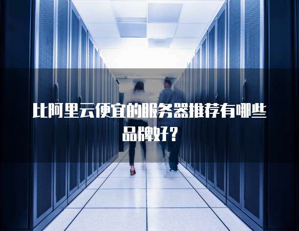 比阿里云便宜的服务器推荐有哪些品牌好?