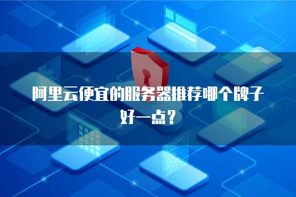 阿里云便宜的服务器推荐哪个牌子好一点?