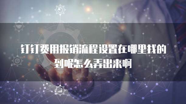 钉钉费用报销流程设置在哪里找的到呢怎么弄出来啊
