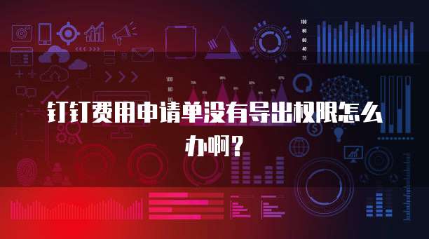钉钉费用申请单没有导出权限怎么办啊？