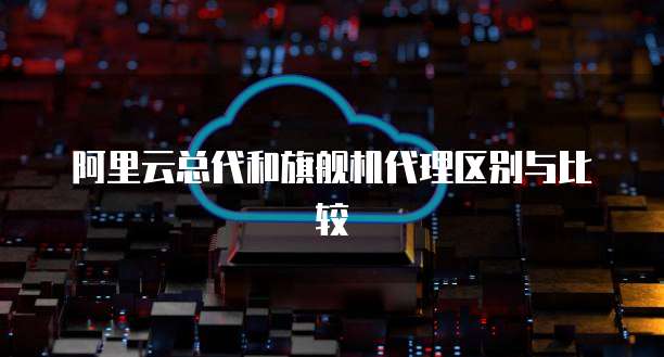 阿里云总代和旗舰机代理区别与比较