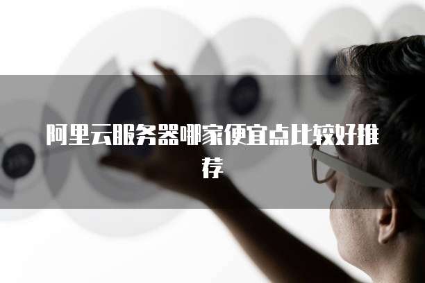 阿里云服务器哪家便宜点比较好推荐