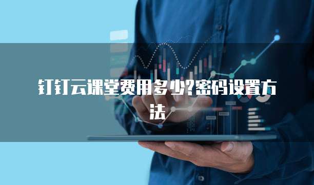  钉钉云课堂费用多少?密码设置方法