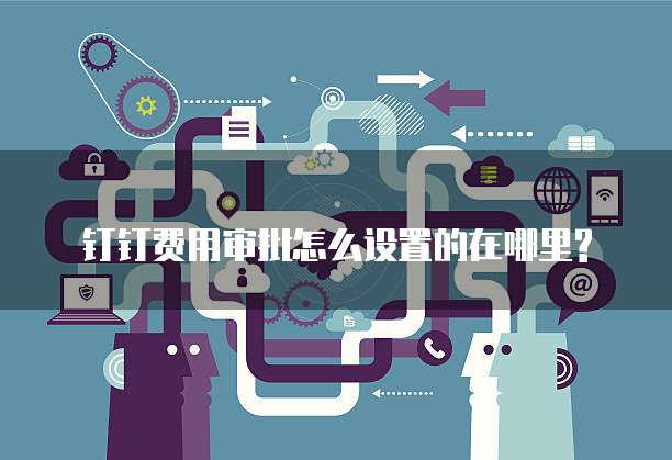 钉钉费用审批怎么设置的在哪里?