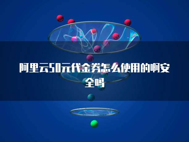 阿里云50元代金券怎么使用的啊安全吗