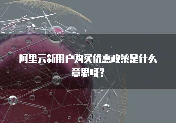 阿里云新用户购买优惠政策是什么意思呀?
