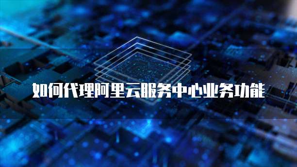 如何代理阿里云服务中心业务功能