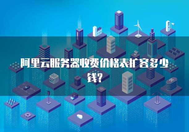 阿里云服务器收费价格表扩容多少钱？