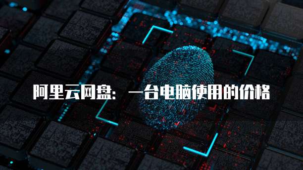 阿里云网盘:一台电脑使用的价格