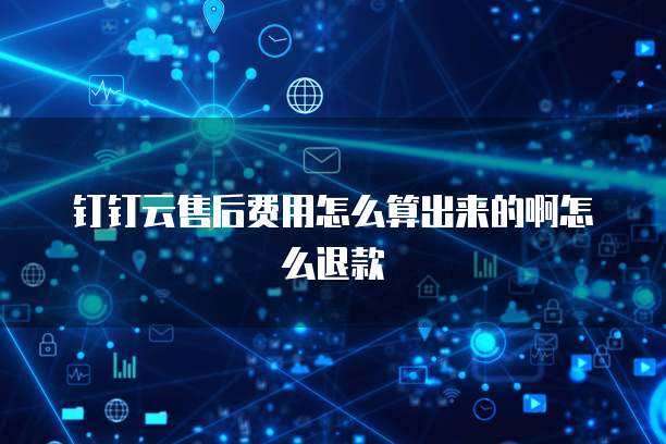 钉钉云售后费用怎么算出来的啊怎么退款