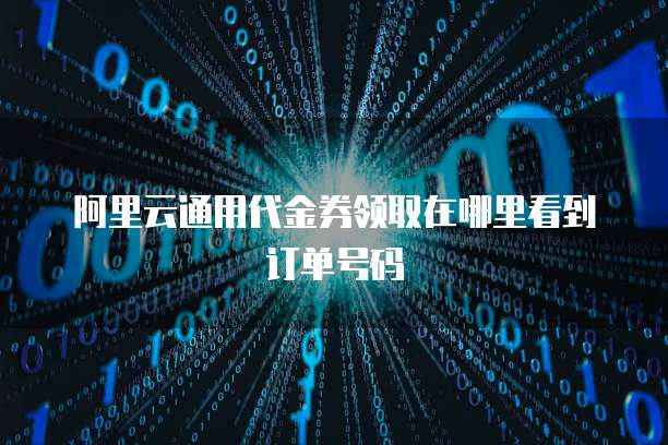 阿里云通用代金券领取在哪里看到订单号码