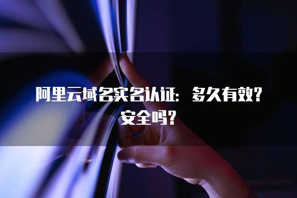 阿里云域名实名认证:多久有效?安全吗?