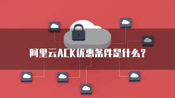 阿里云ACK优惠条件是什么?